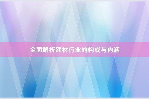 全面解析建材行业的构成与内涵