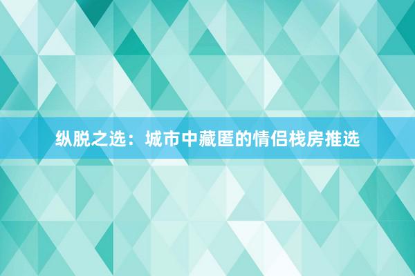 纵脱之选：城市中藏匿的情侣栈房推选